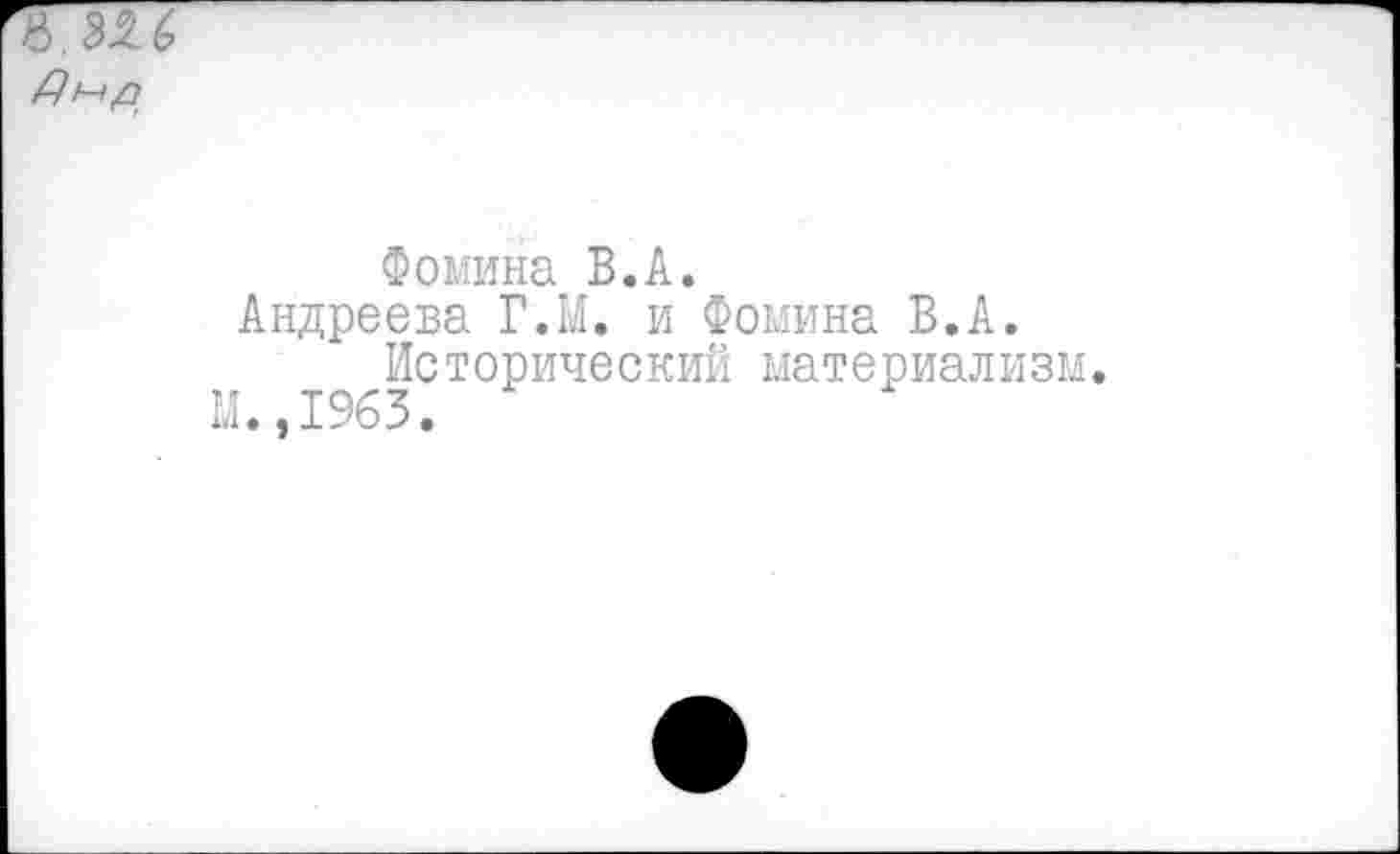 ﻿а 326
Фомина В.А.
Андреева Г.М. и Фомина В.А.
Исторический материализм. М.,1963.